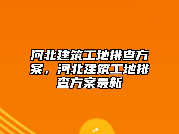 河北建筑工地排查方案，河北建筑工地排查方案最新