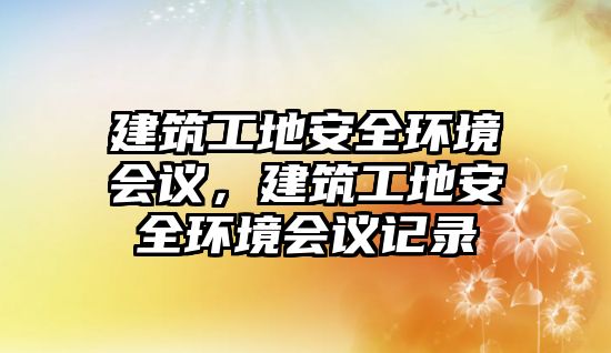 建筑工地安全環(huán)境會議，建筑工地安全環(huán)境會議記錄