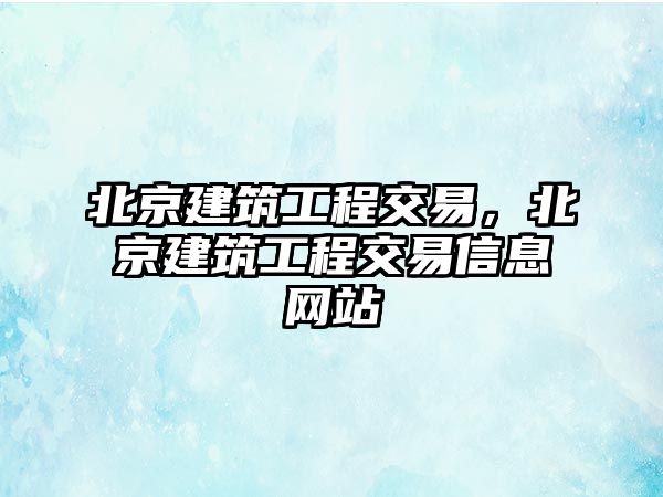 北京建筑工程交易，北京建筑工程交易信息網(wǎng)站