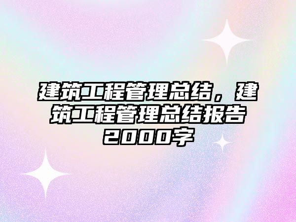 建筑工程管理總結(jié)，建筑工程管理總結(jié)報(bào)告2000字