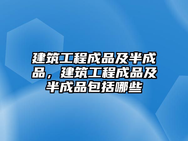 建筑工程成品及半成品，建筑工程成品及半成品包括哪些