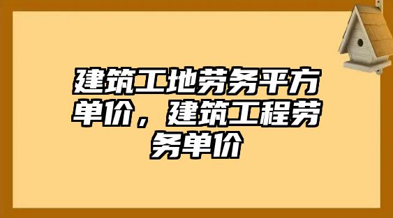 建筑工地勞務(wù)平方單價(jià)，建筑工程勞務(wù)單價(jià)