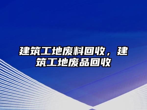 建筑工地廢料回收，建筑工地廢品回收