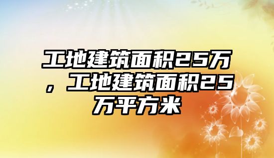 工地建筑面積25萬，工地建筑面積25萬平方米