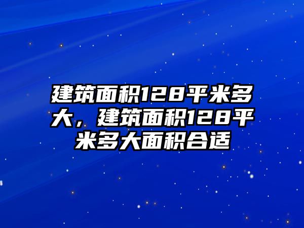 建筑面積128平米多大，建筑面積128平米多大面積合適