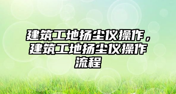 建筑工地?fù)P塵儀操作，建筑工地?fù)P塵儀操作流程