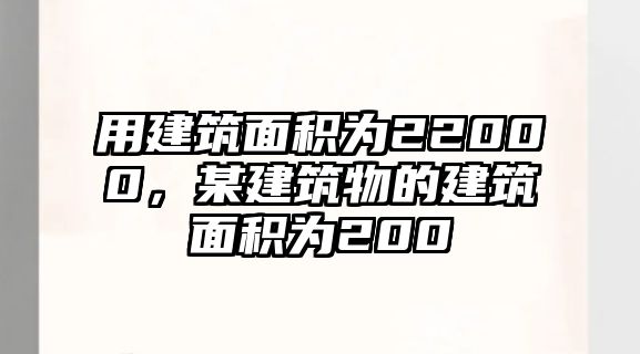 用建筑面積為22000，某建筑物的建筑面積為200