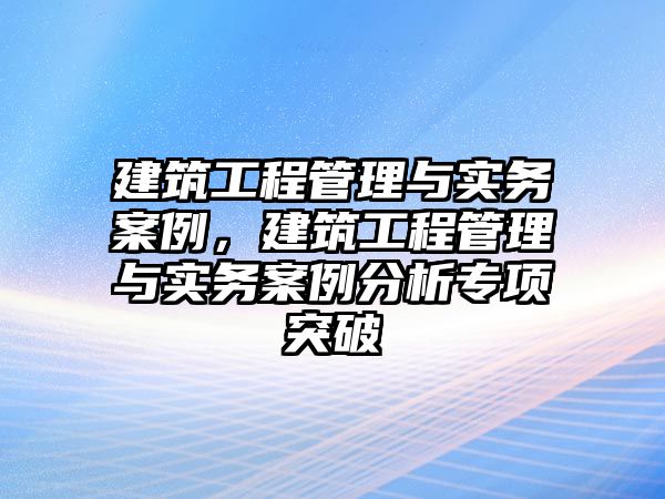 建筑工程管理與實(shí)務(wù)案例，建筑工程管理與實(shí)務(wù)案例分析專項(xiàng)突破