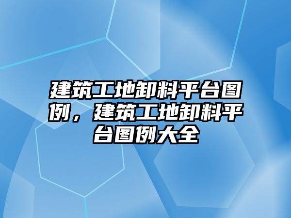 建筑工地卸料平臺(tái)圖例，建筑工地卸料平臺(tái)圖例大全