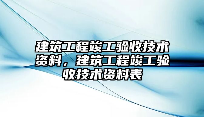 建筑工程竣工驗(yàn)收技術(shù)資料，建筑工程竣工驗(yàn)收技術(shù)資料表