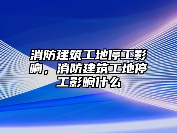 消防建筑工地停工影響，消防建筑工地停工影響什么