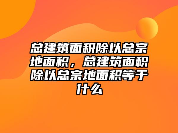 總建筑面積除以總宗地面積，總建筑面積除以總宗地面積等于什么