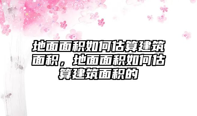 地面面積如何估算建筑面積，地面面積如何估算建筑面積的