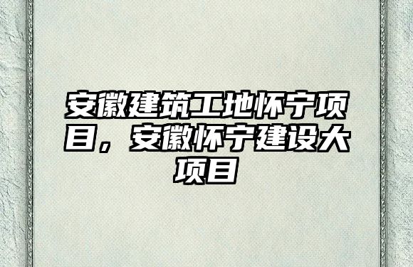 安徽建筑工地懷寧項目，安徽懷寧建設(shè)大項目