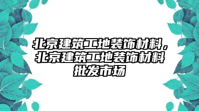 北京建筑工地裝飾材料，北京建筑工地裝飾材料批發(fā)市場