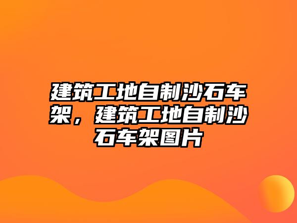 建筑工地自制沙石車架，建筑工地自制沙石車架圖片