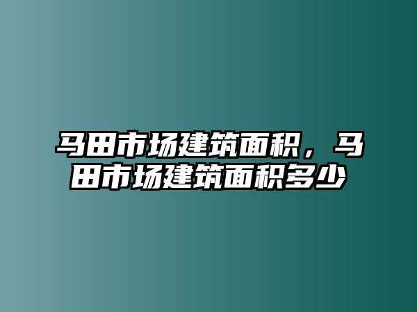 馬田市場建筑面積，馬田市場建筑面積多少