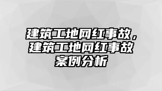 建筑工地網(wǎng)紅事故，建筑工地網(wǎng)紅事故案例分析