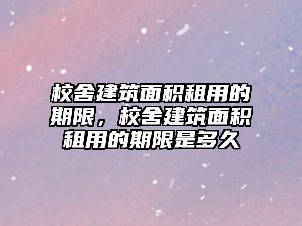 校舍建筑面積租用的期限，校舍建筑面積租用的期限是多久