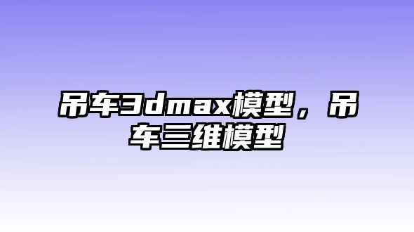 吊車3dmax模型，吊車三維模型