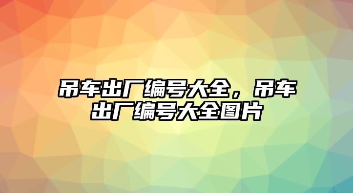 吊車出廠編號大全，吊車出廠編號大全圖片