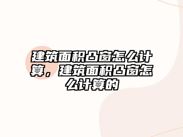 建筑面積凸窗怎么計算，建筑面積凸窗怎么計算的