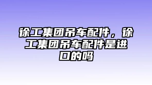 徐工集團吊車配件，徐工集團吊車配件是進口的嗎