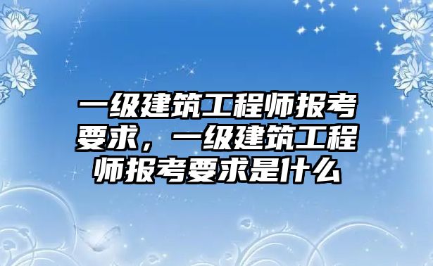 一級建筑工程師報考要求，一級建筑工程師報考要求是什么