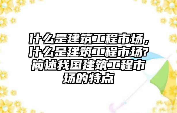 什么是建筑工程市場(chǎng)，什么是建筑工程市場(chǎng)?簡(jiǎn)述我國建筑工程市場(chǎng)的特點(diǎn)