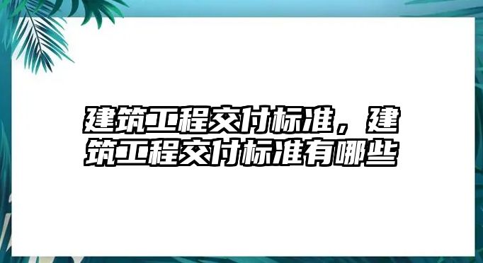 建筑工程交付標(biāo)準(zhǔn)，建筑工程交付標(biāo)準(zhǔn)有哪些