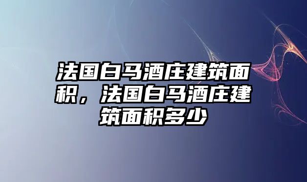 法國白馬酒莊建筑面積，法國白馬酒莊建筑面積多少