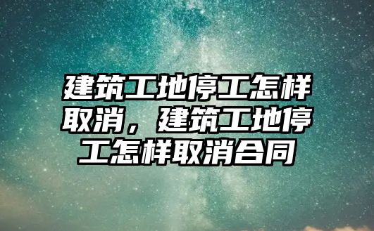 建筑工地停工怎樣取消，建筑工地停工怎樣取消合同