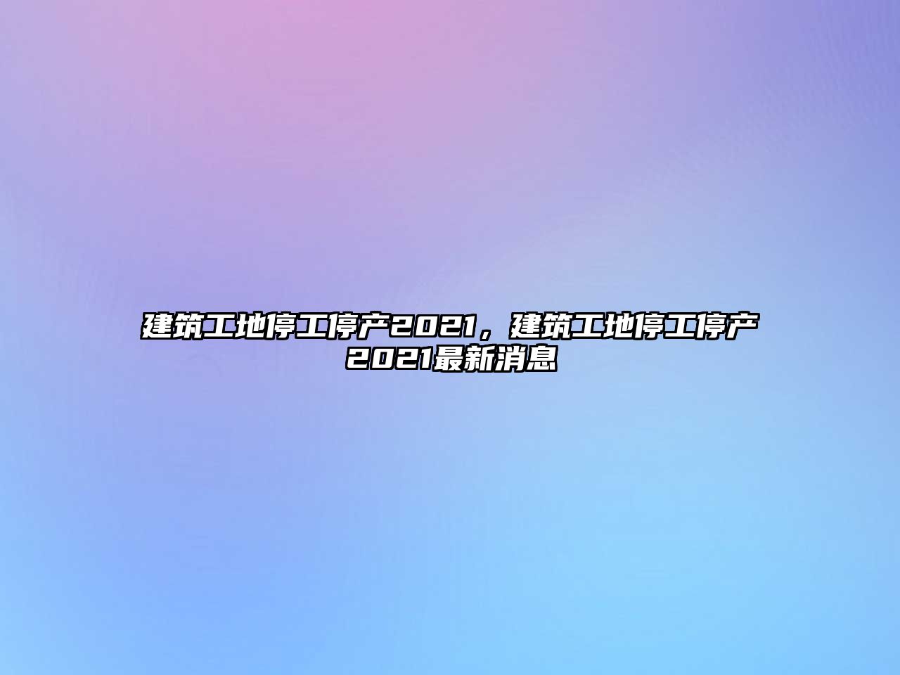 建筑工地停工停產2021，建筑工地停工停產2021最新消息