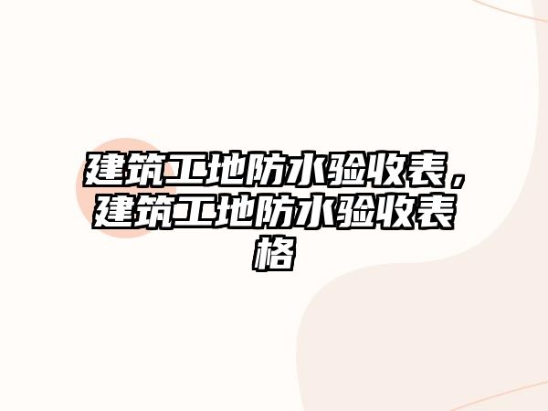 建筑工地防水驗(yàn)收表，建筑工地防水驗(yàn)收表格