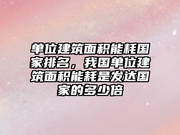 單位建筑面積能耗國(guó)家排名，我國(guó)單位建筑面積能耗是發(fā)達(dá)國(guó)家的多少倍