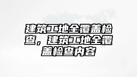 建筑工地全覆蓋檢查，建筑工地全覆蓋檢查內(nèi)容