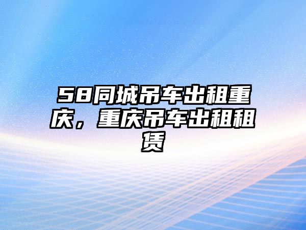 58同城吊車出租重慶，重慶吊車出租租賃