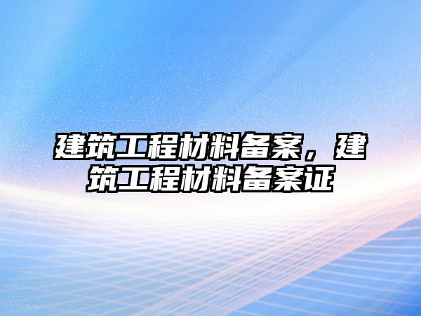 建筑工程材料備案，建筑工程材料備案證