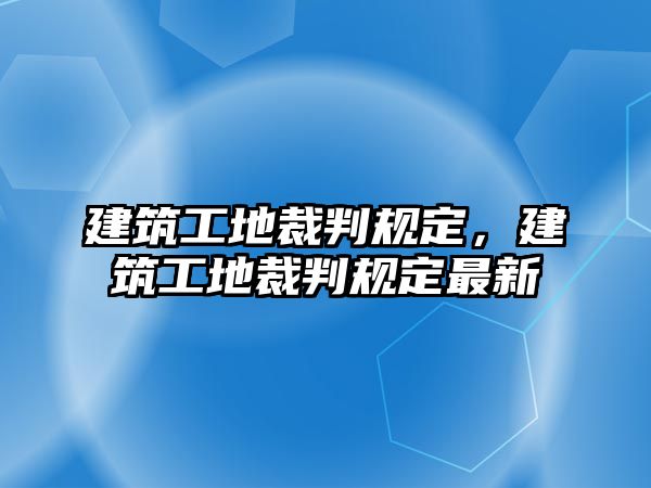 建筑工地裁判規(guī)定，建筑工地裁判規(guī)定最新