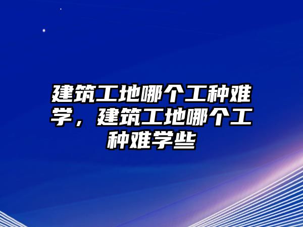 建筑工地哪個(gè)工種難學(xué)，建筑工地哪個(gè)工種難學(xué)些