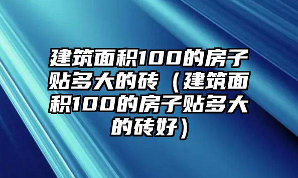 建筑面積100的房子貼多大的磚（建筑面積100的房子貼多大的磚好）