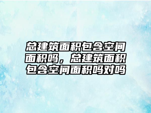 總建筑面積包含空間面積嗎，總建筑面積包含空間面積嗎對嗎