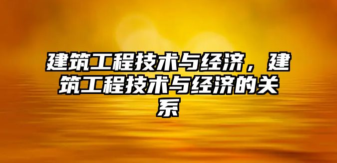 建筑工程技術與經濟，建筑工程技術與經濟的關系