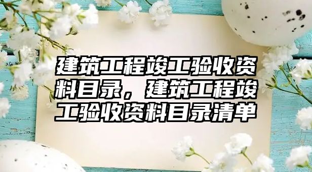 建筑工程竣工驗收資料目錄，建筑工程竣工驗收資料目錄清單