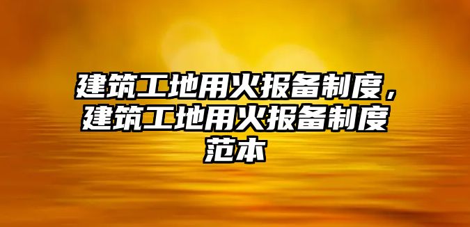 建筑工地用火報(bào)備制度，建筑工地用火報(bào)備制度范本