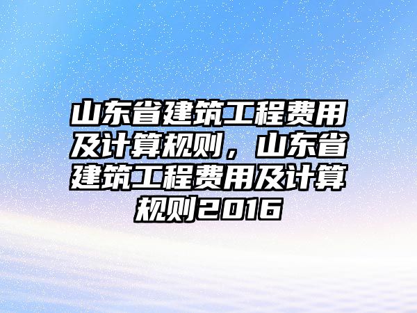 山東省建筑工程費用及計算規(guī)則，山東省建筑工程費用及計算規(guī)則2016