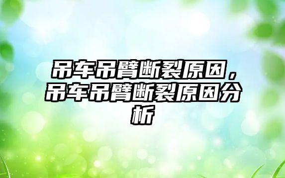 吊車吊臂斷裂原因，吊車吊臂斷裂原因分析