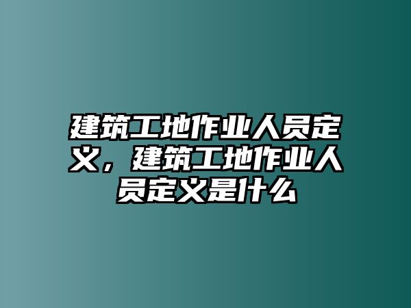 建筑工地作業(yè)人員定義，建筑工地作業(yè)人員定義是什么