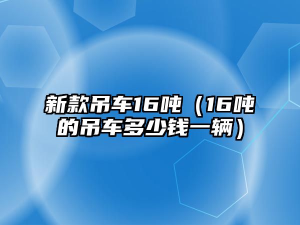 新款吊車16噸（16噸的吊車多少錢一輛）