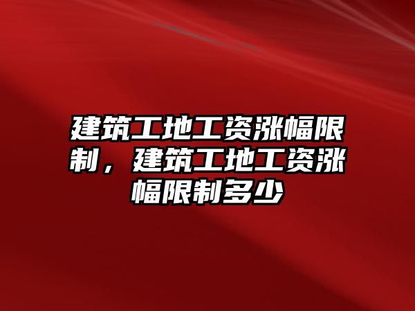 建筑工地工資漲幅限制，建筑工地工資漲幅限制多少